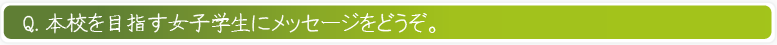 本校を目指す女子学生にメッセージをどうぞ。