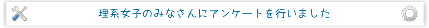 理系女子のみなさんにアンケートを行いました